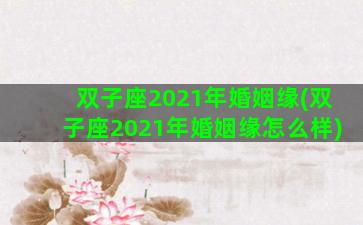 双子座2021年婚姻缘(双子座2021年婚姻缘怎么样)
