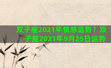 双子座2021年情感运势？双子座2021年9月25日运势