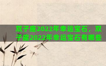 双子座2022年幸运宝石，双子座2022年幸运宝石有哪些