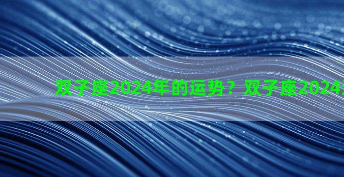 双子座2024年的运势？双子座2024运势全年