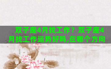 双子座4月找工作？双子座4月找工作运势好吗,在哪个方向