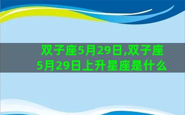 双子座5月29日,双子座5月29日上升星座是什么