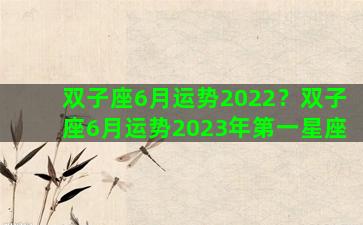 双子座6月运势2022？双子座6月运势2023年第一星座