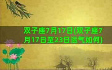 双子座7月17日(双子座7月17日至23日运气如何)