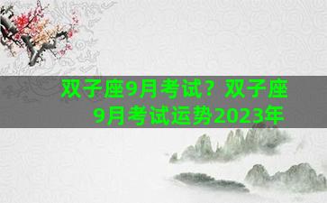 双子座9月考试？双子座9月考试运势2023年