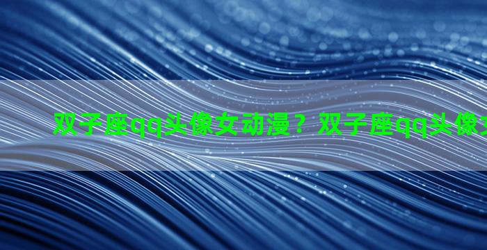 双子座qq头像女动漫？双子座qq头像女动漫图片
