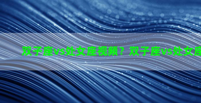 双子座vs处女座视频？双子座vs处女座视频播放