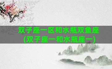 双子座一区和水瓶双鱼座(双子座一和水瓶座一)