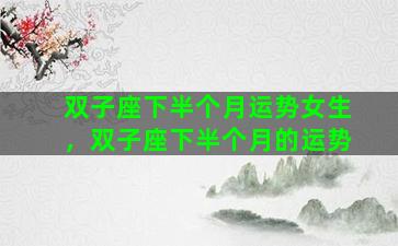 双子座下半个月运势女生，双子座下半个月的运势