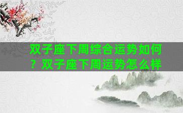 双子座下周综合运势如何？双子座下周运势怎么样