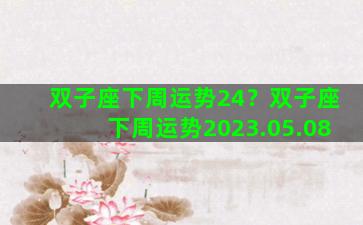 双子座下周运势24？双子座下周运势2023.05.08
