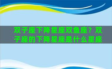 双子座下降星座双鱼座？双子座的下降星座是什么星座