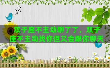 双子座不主动聊了了，双子座不主动找你但又会跟你聊天