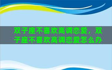 双子座不喜欢高调恋爱，双子座不喜欢高调恋爱怎么办