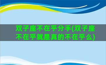 双子座不在乎分手(双子座不在乎就是真的不在乎么)