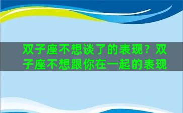 双子座不想谈了的表现？双子座不想跟你在一起的表现
