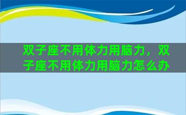双子座不用体力用脑力，双子座不用体力用脑力怎么办