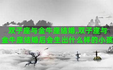 双子座与金牛座结婚,双子座与金牛座结婚后会生出什么样的小孩 双子座与金牛座结婚,双子座与金牛座结婚后会生出什么样的小孩