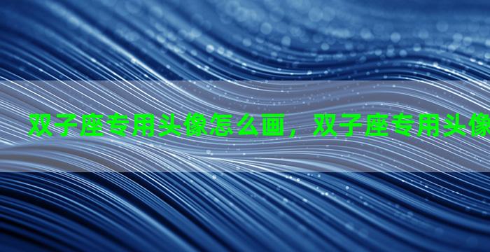 双子座专用头像怎么画，双子座专用头像怎么画好看