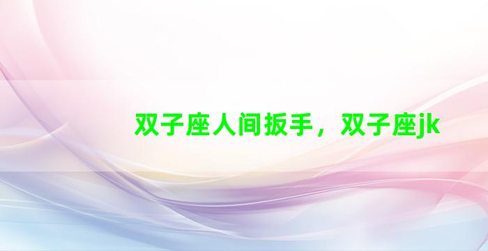 双子座人间扳手，双子座jk