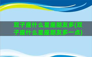 双子座什么星座朋友多(双子座什么星座朋友多一点)