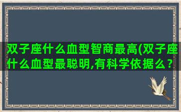 双子座什么血型智商最高(双子座什么血型最聪明,有科学依据么？)