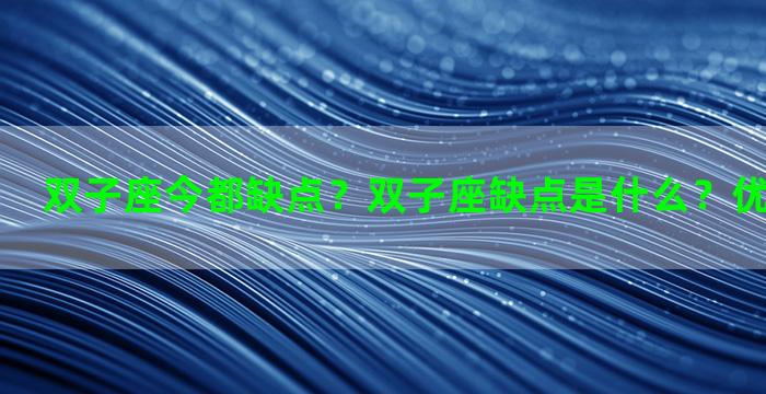 双子座今都缺点？双子座缺点是什么？优点是什么？