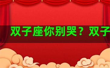 双子座你别哭？双子哭了
