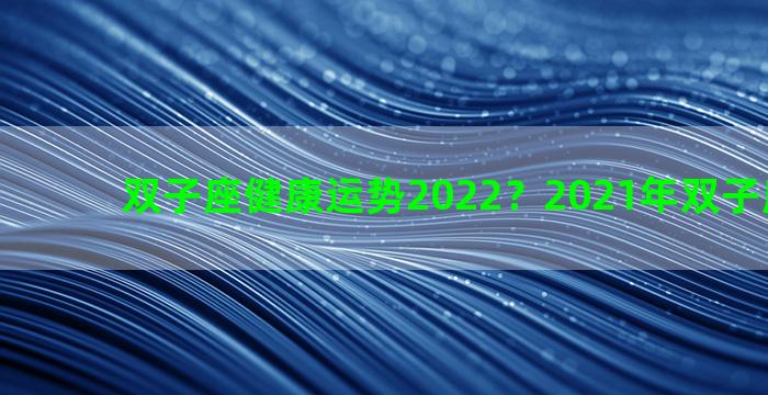 双子座健康运势2022？2021年双子座健康运