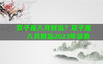 双子座八月财运？双子座八月财运2023年运势
