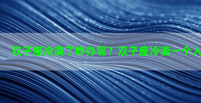 双子座冷漠了咋办呢？双子座冷漠一个人是什么原因
