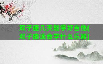 双子座几天能学好吉他(双子座适合学什么乐器)
