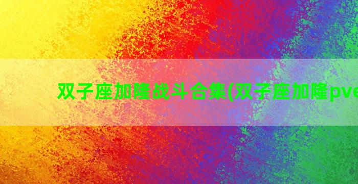 双子座加隆战斗合集(双子座加隆pve阵容)