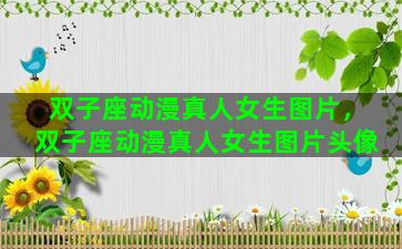 双子座动漫真人女生图片，双子座动漫真人女生图片头像
