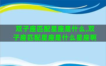 双子座匹配星座是什么,双子座匹配星座是什么星座啊