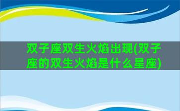 双子座双生火焰出现(双子座的双生火焰是什么星座)