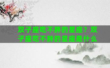 双子座吃不胖的星座？双子座吃不胖的星座是什么