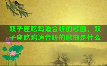 双子座吃鸡适合听的歌曲，双子座吃鸡适合听的歌曲是什么