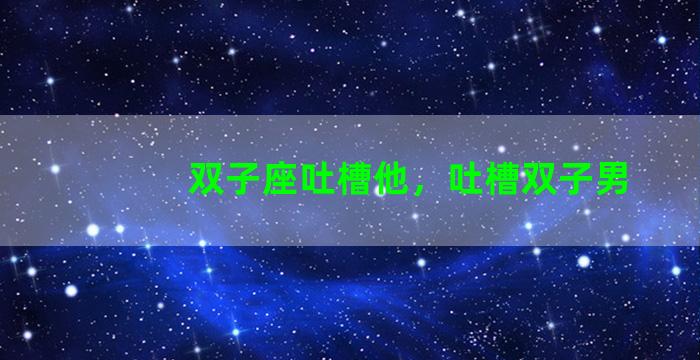 双子座吐槽他，吐槽双子男
