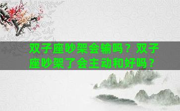 双子座吵架会输吗？双子座吵架了会主动和好吗？