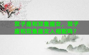 双子座和双鱼座女，双子座和双鱼座女人相配吗？