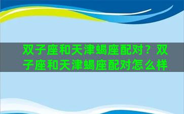 双子座和天津蝎座配对？双子座和天津蝎座配对怎么样