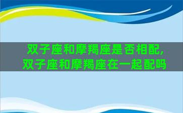 双子座和摩羯座是否相配,双子座和摩羯座在一起配吗