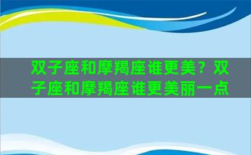 双子座和摩羯座谁更美？双子座和摩羯座谁更美丽一点