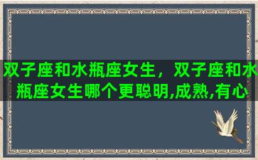 双子座和水瓶座女生，双子座和水瓶座女生哪个更聪明,成熟,有心机