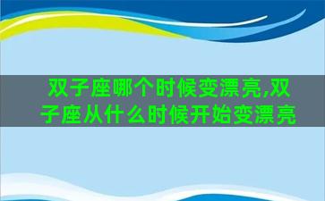 双子座哪个时候变漂亮,双子座从什么时候开始变漂亮