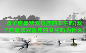 双子座喜欢双鱼座的女生吗(双子座喜欢双鱼座的女生吗为什么)
