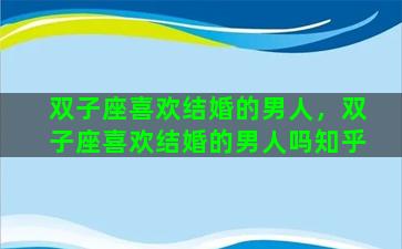 双子座喜欢结婚的男人，双子座喜欢结婚的男人吗知乎
