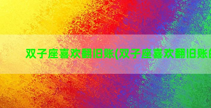 双子座喜欢翻旧账(双子座喜欢翻旧账的人吗)