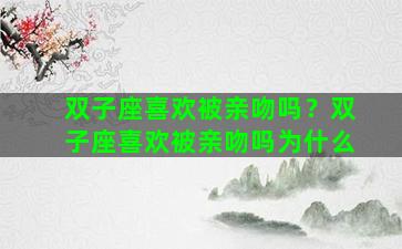 双子座喜欢被亲吻吗？双子座喜欢被亲吻吗为什么